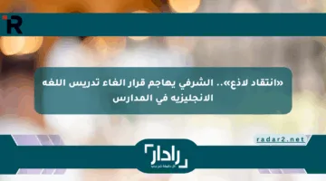 «انتقاد لاذع».. الشرفي يهاجم قرار إلغاء تدريس اللغة الإنجليزية في المدارس